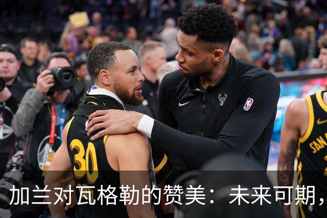 加兰对瓦格勒的赞美：未来可期，持球如飞