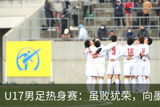 U17男足热身赛：虽败犹荣，向墨西哥借个教训